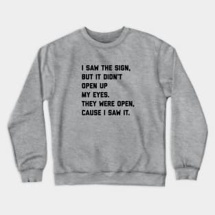 I saw the sign, but it didn't open up my eyes. They were open, cause I saw it. Crewneck Sweatshirt